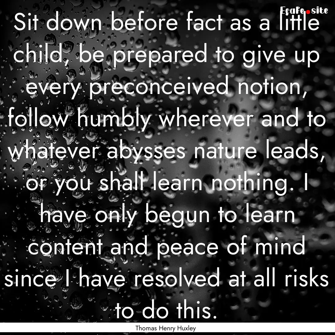 Sit down before fact as a little child, be.... : Quote by Thomas Henry Huxley