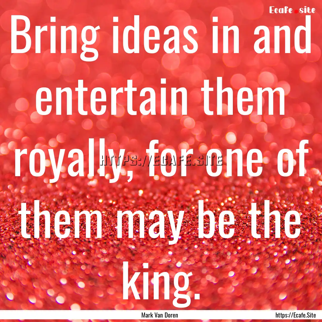 Bring ideas in and entertain them royally,.... : Quote by Mark Van Doren