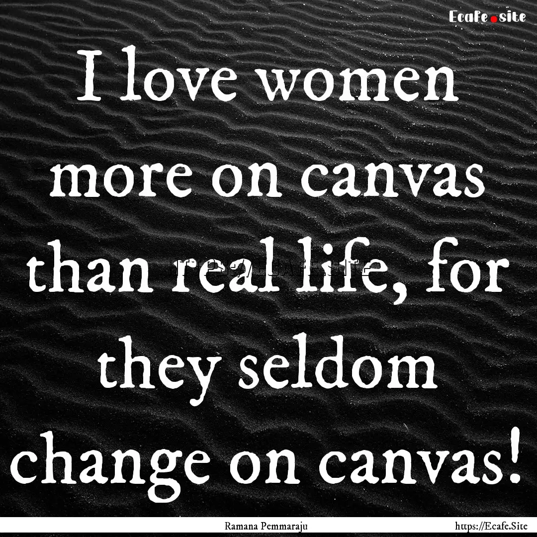 I love women more on canvas than real life,.... : Quote by Ramana Pemmaraju