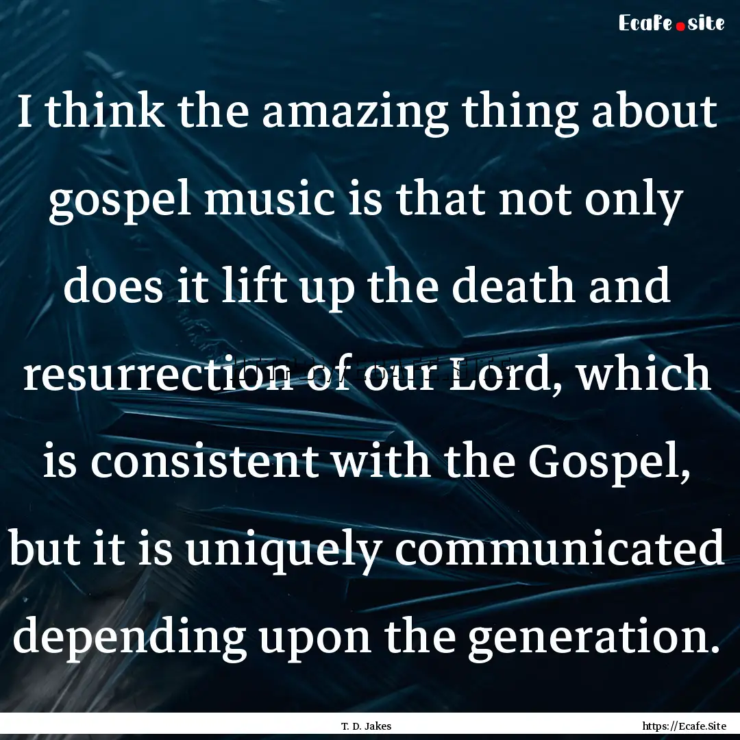 I think the amazing thing about gospel music.... : Quote by T. D. Jakes