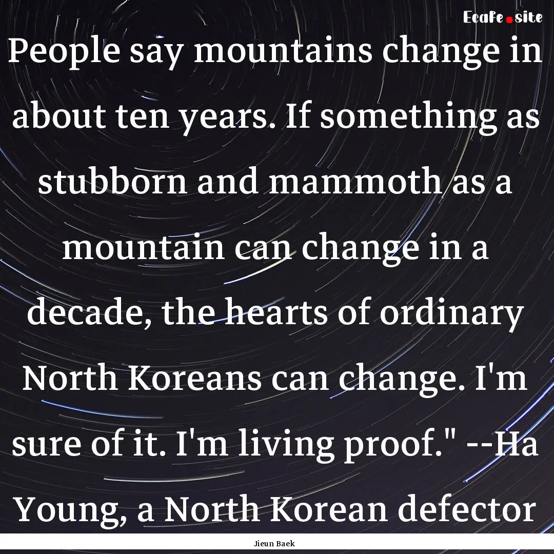 People say mountains change in about ten.... : Quote by Jieun Baek