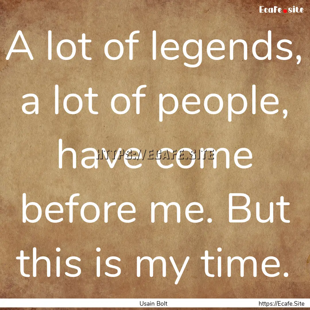 A lot of legends, a lot of people, have come.... : Quote by Usain Bolt