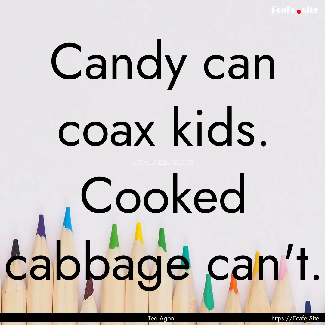 Candy can coax kids. Cooked cabbage can't..... : Quote by Ted Agon