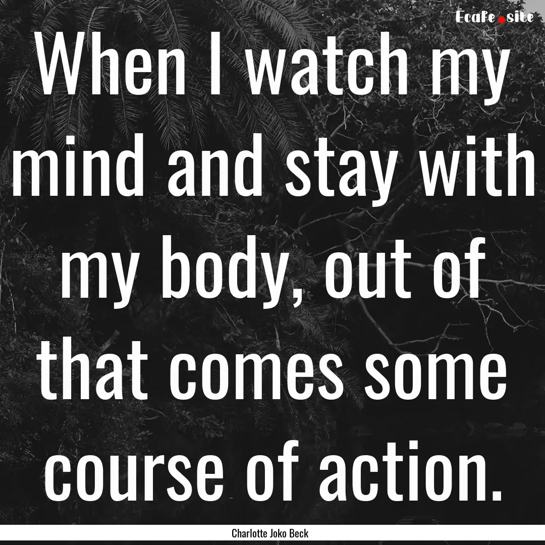 When I watch my mind and stay with my body,.... : Quote by Charlotte Joko Beck