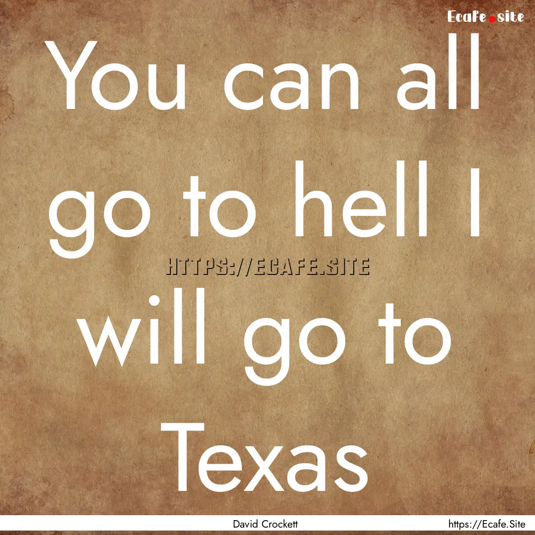 You can all go to hell I will go to Texas.... : Quote by David Crockett