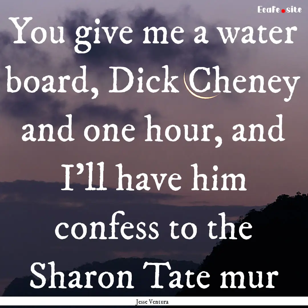 You give me a water board, Dick Cheney and.... : Quote by Jesse Ventura