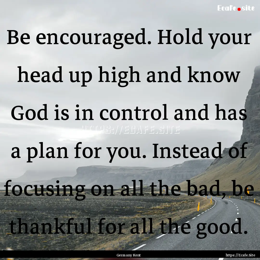 Be encouraged. Hold your head up high and.... : Quote by Germany Kent