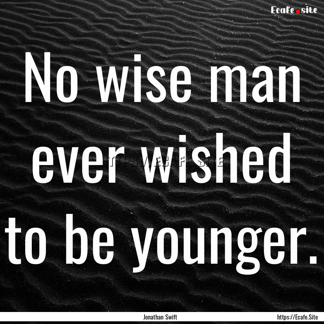 No wise man ever wished to be younger. : Quote by Jonathan Swift