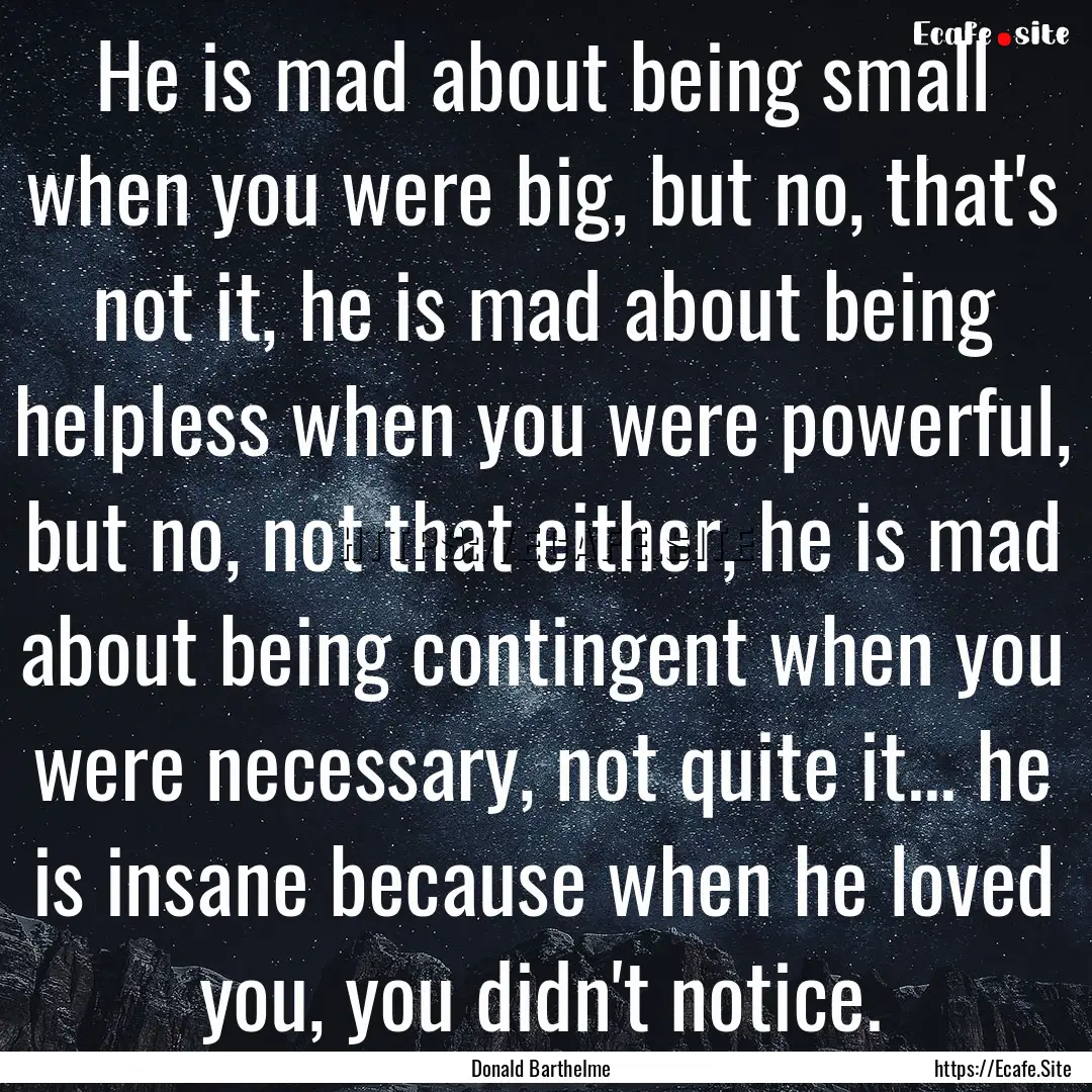 He is mad about being small when you were.... : Quote by Donald Barthelme