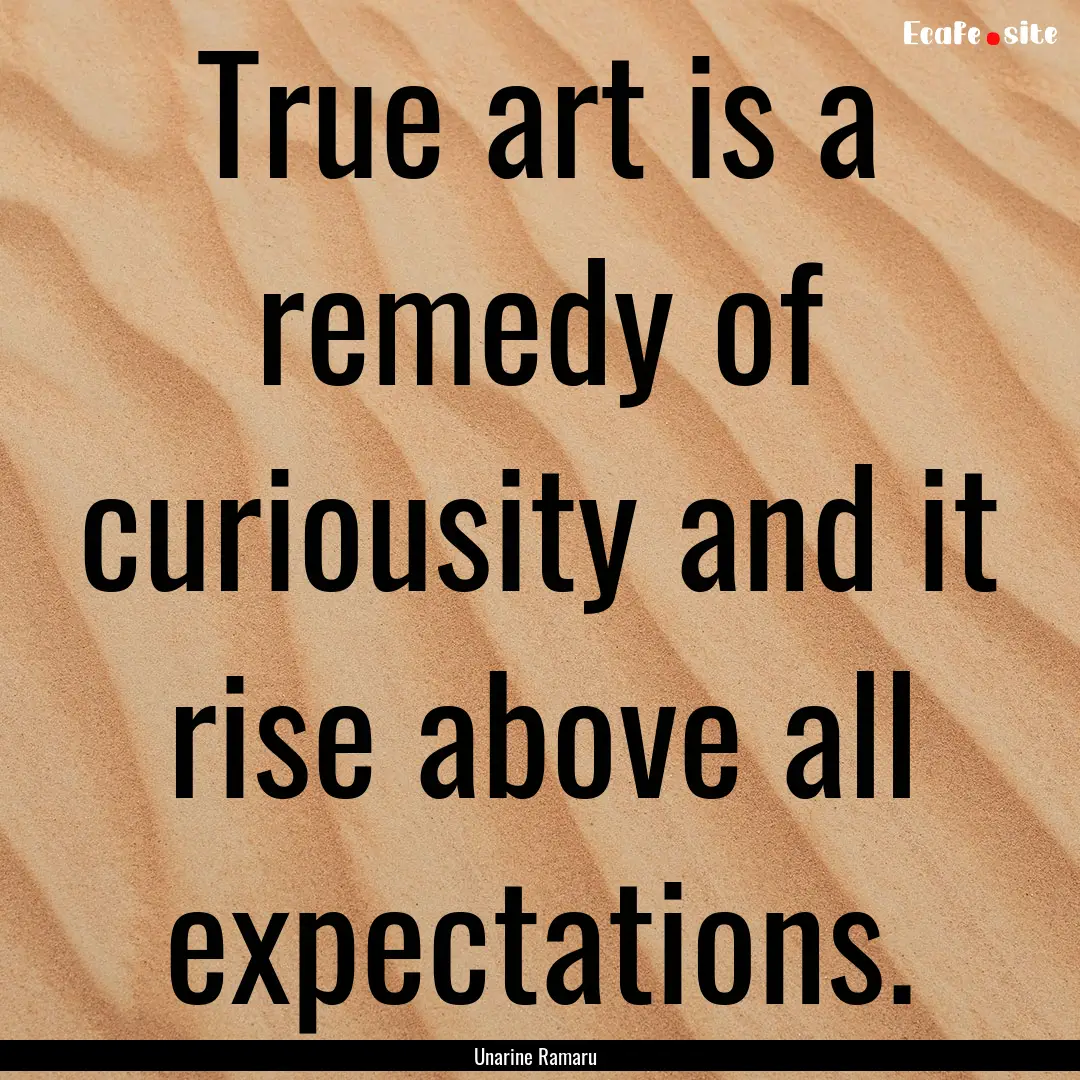 True art is a remedy of curiousity and it.... : Quote by Unarine Ramaru