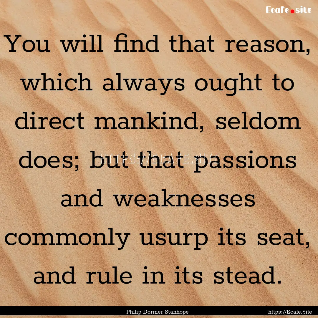 You will find that reason, which always ought.... : Quote by Philip Dormer Stanhope