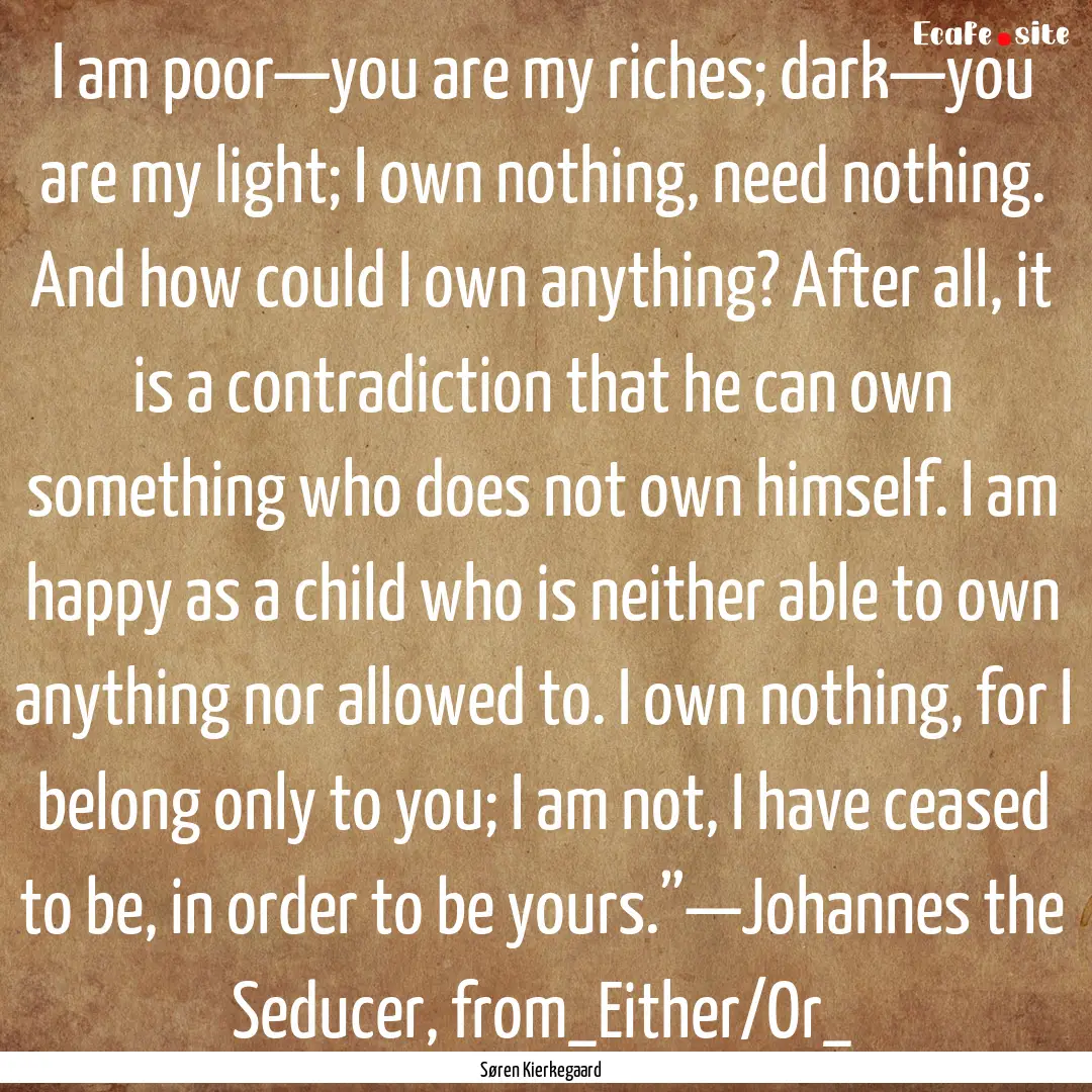 I am poor—you are my riches; dark—you.... : Quote by Søren Kierkegaard