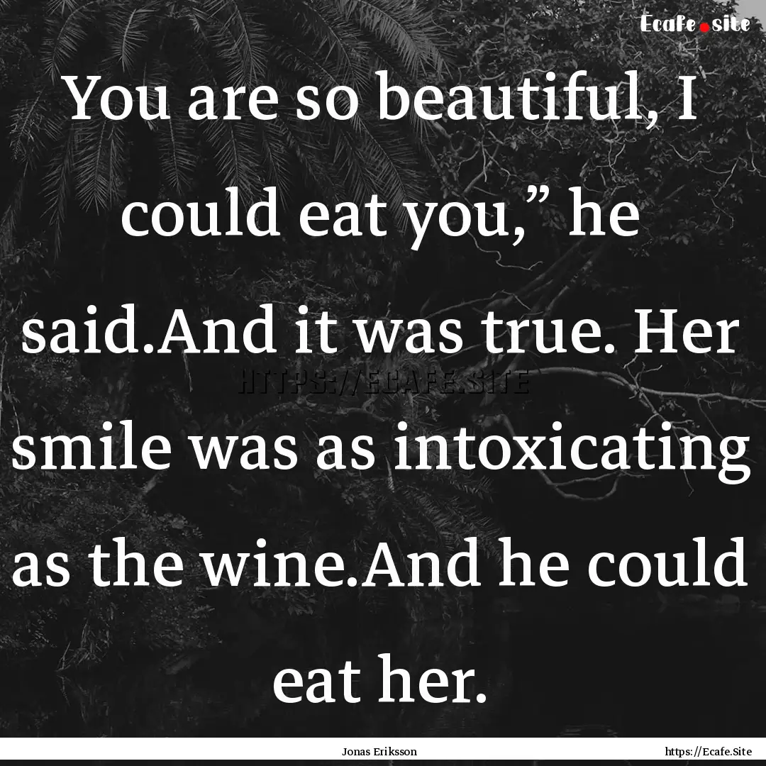 You are so beautiful, I could eat you,”.... : Quote by Jonas Eriksson