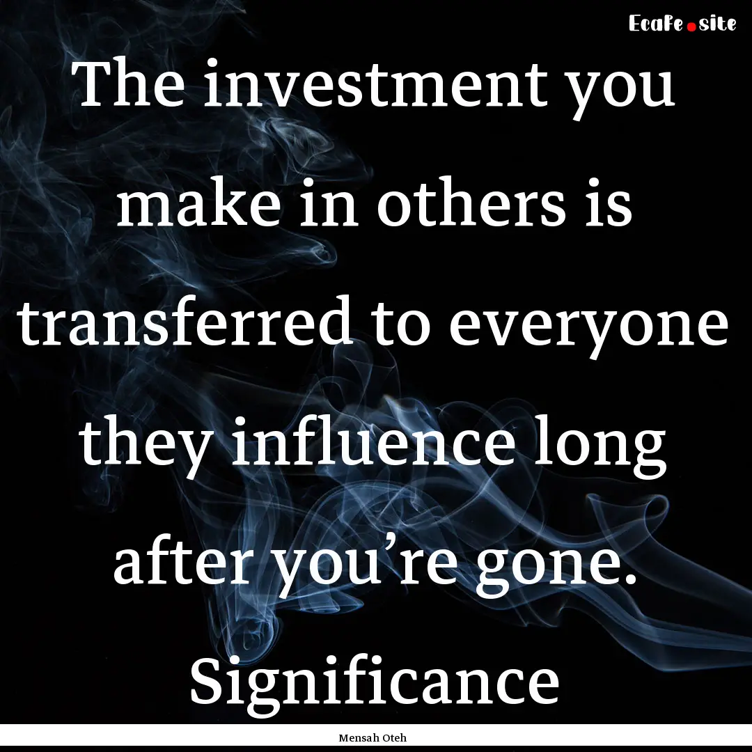 The investment you make in others is transferred.... : Quote by Mensah Oteh