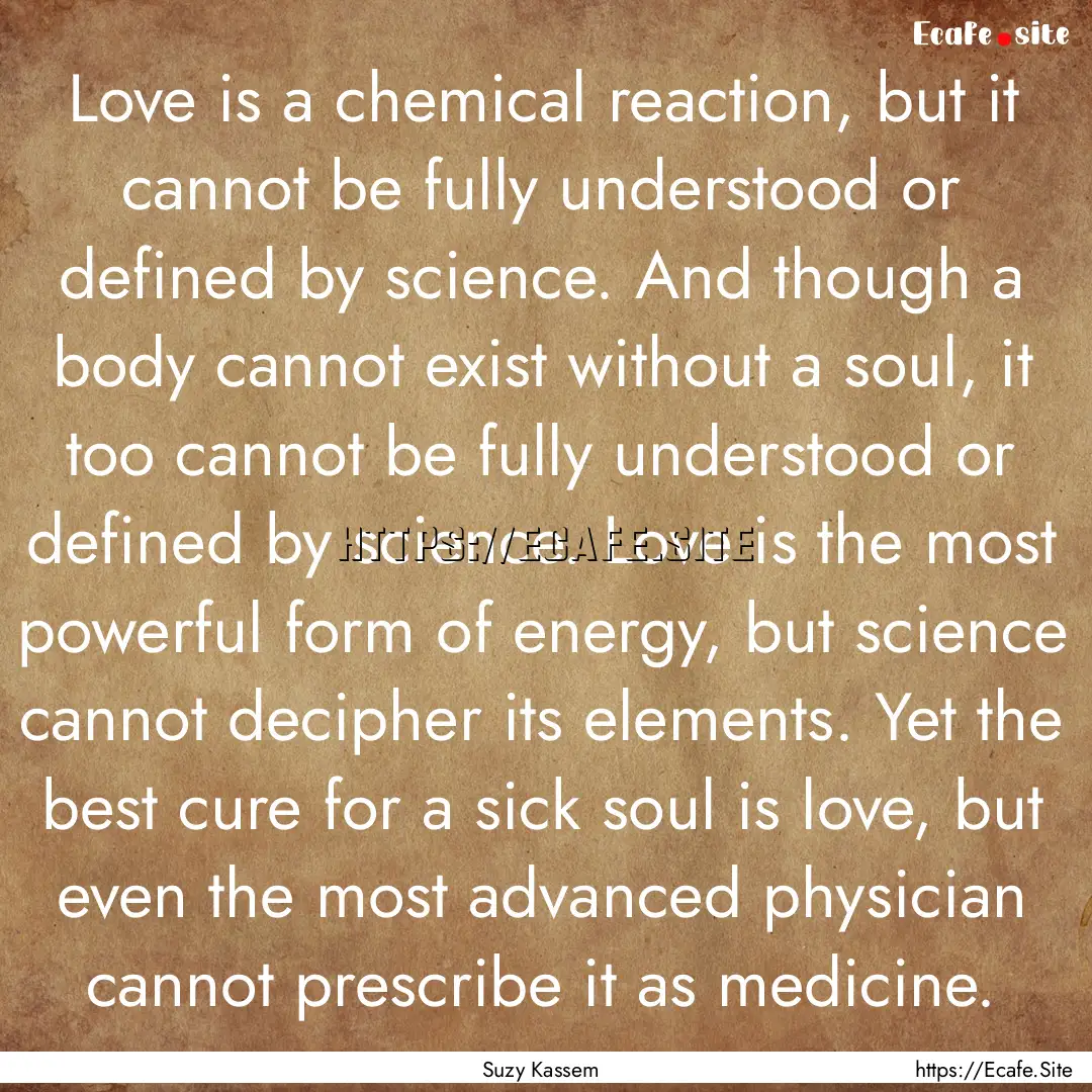 Love is a chemical reaction, but it cannot.... : Quote by Suzy Kassem