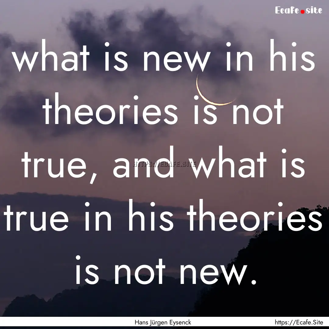 what is new in his theories is not true,.... : Quote by Hans Jürgen Eysenck