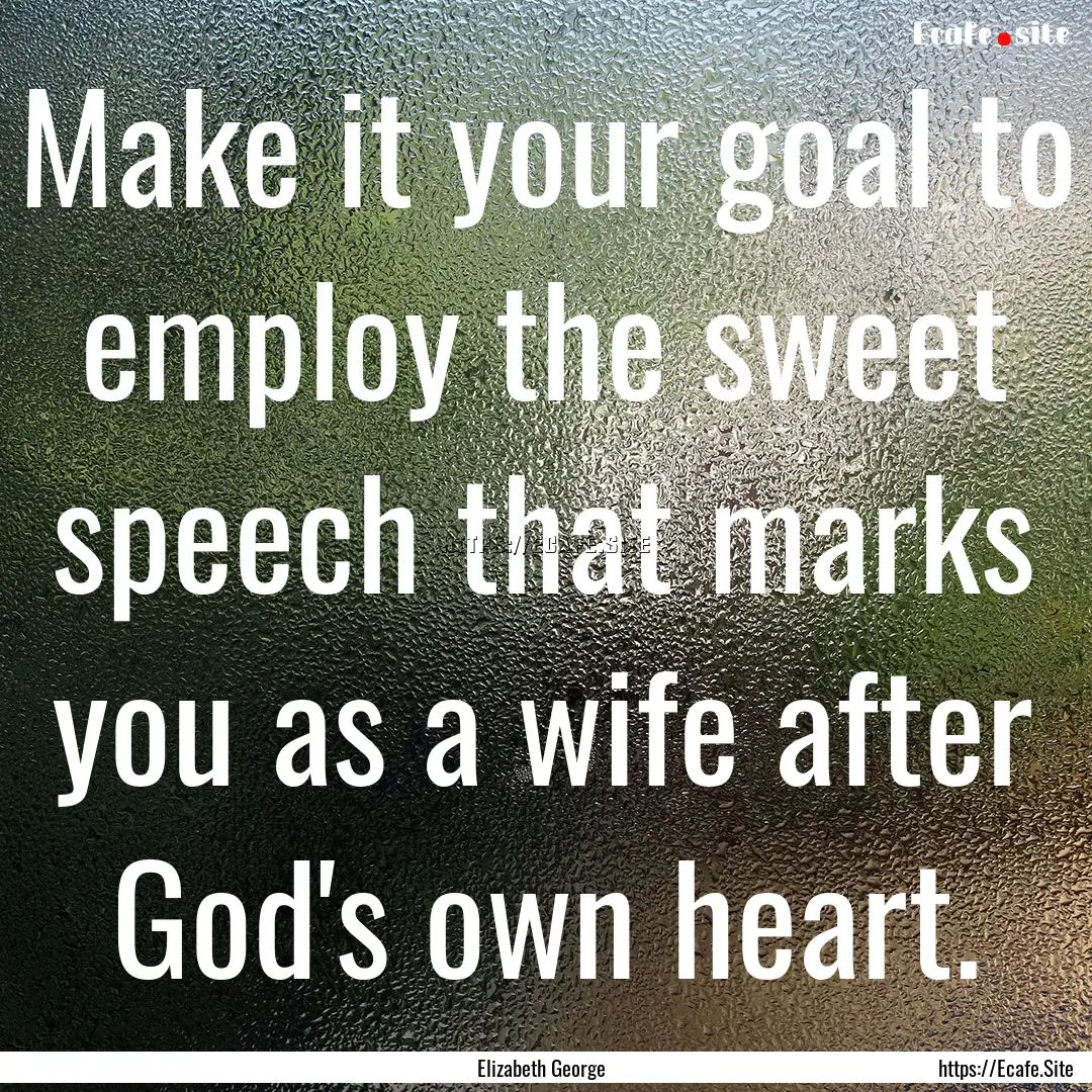 Make it your goal to employ the sweet speech.... : Quote by Elizabeth George