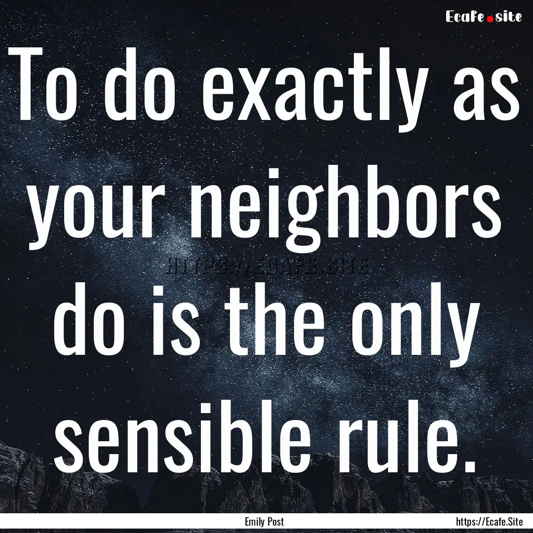 To do exactly as your neighbors do is the.... : Quote by Emily Post