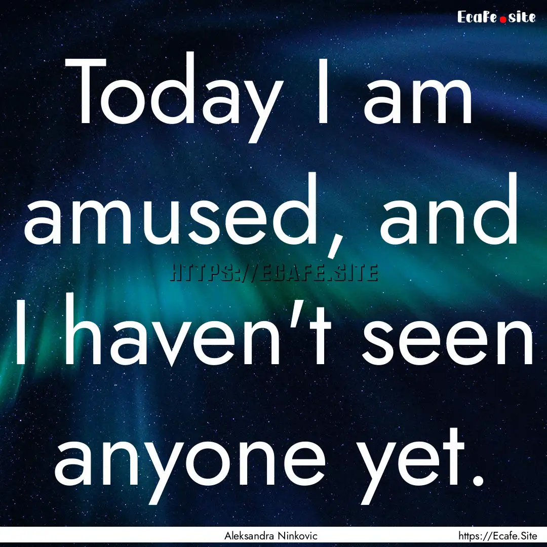 Today I am amused, and I haven't seen anyone.... : Quote by Aleksandra Ninkovic