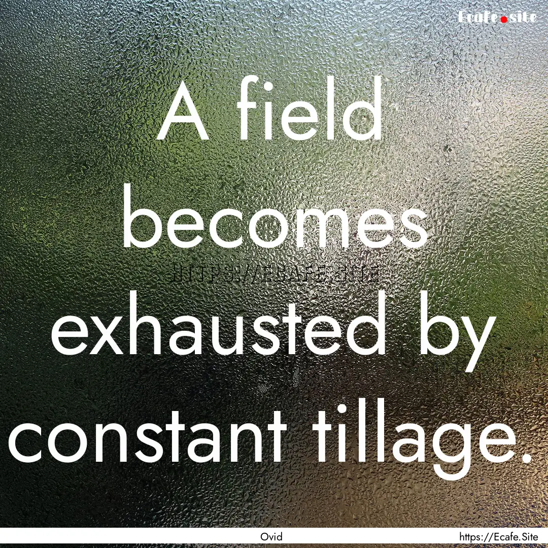 A field becomes exhausted by constant tillage..... : Quote by Ovid