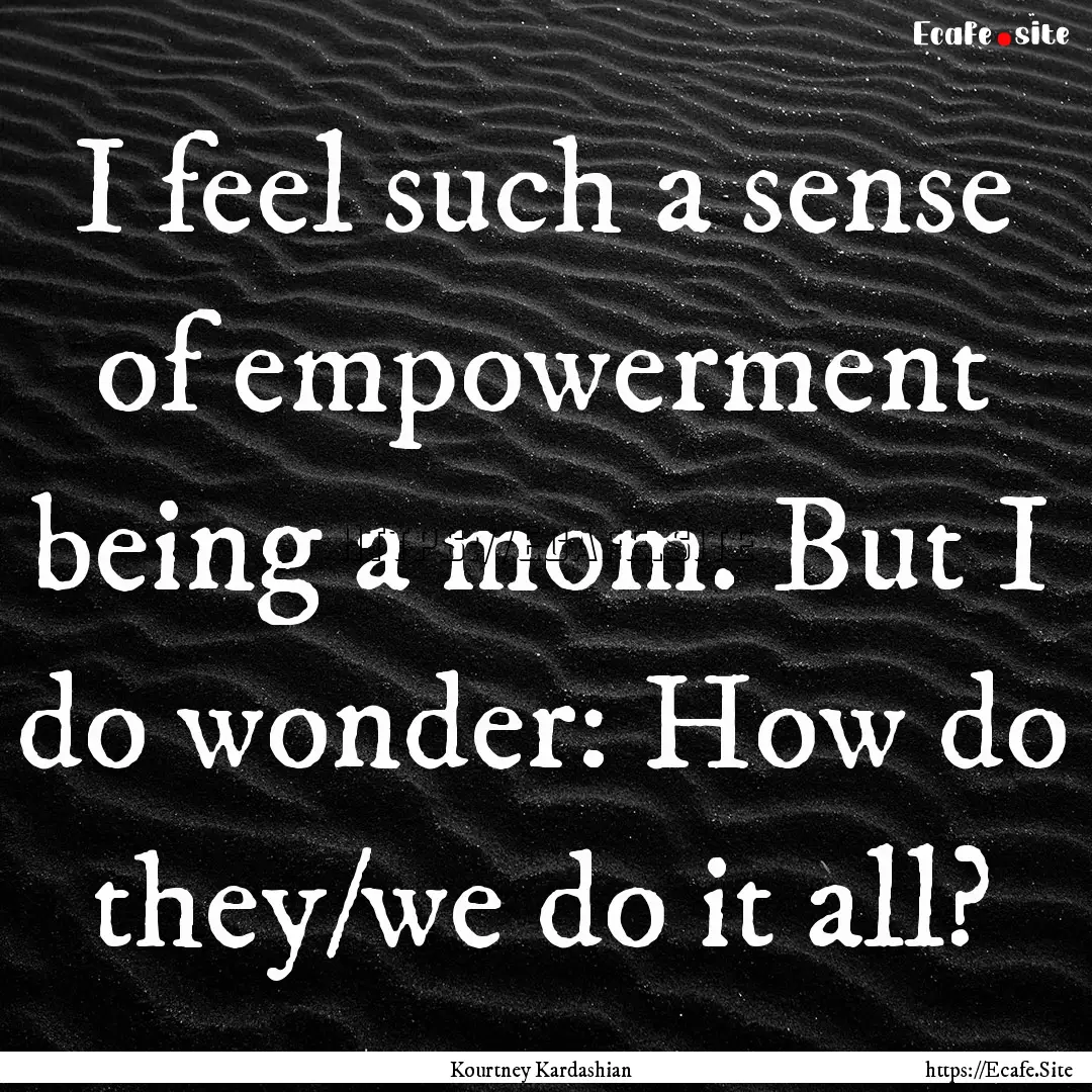 I feel such a sense of empowerment being.... : Quote by Kourtney Kardashian