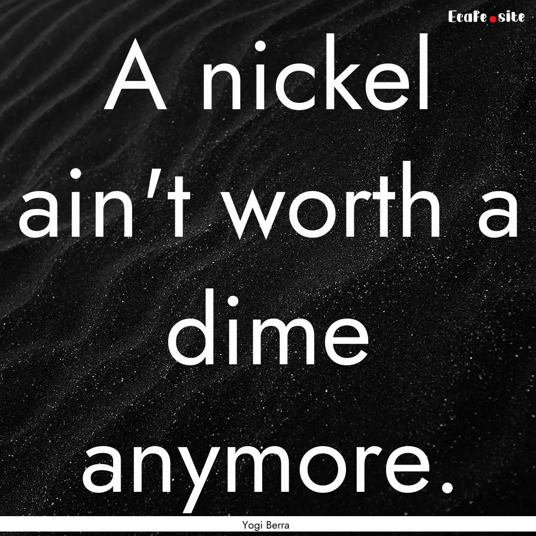 A nickel ain't worth a dime anymore. : Quote by Yogi Berra