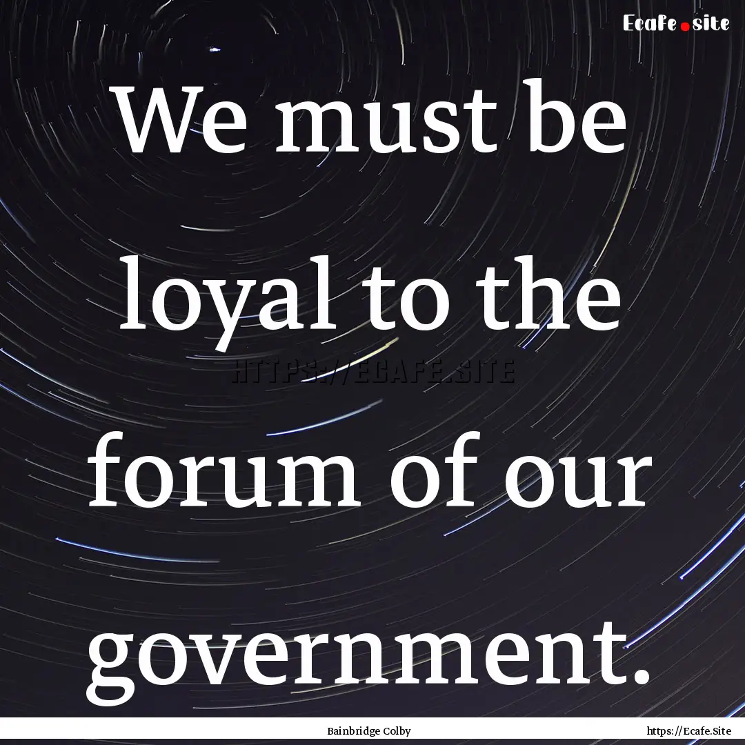 We must be loyal to the forum of our government..... : Quote by Bainbridge Colby