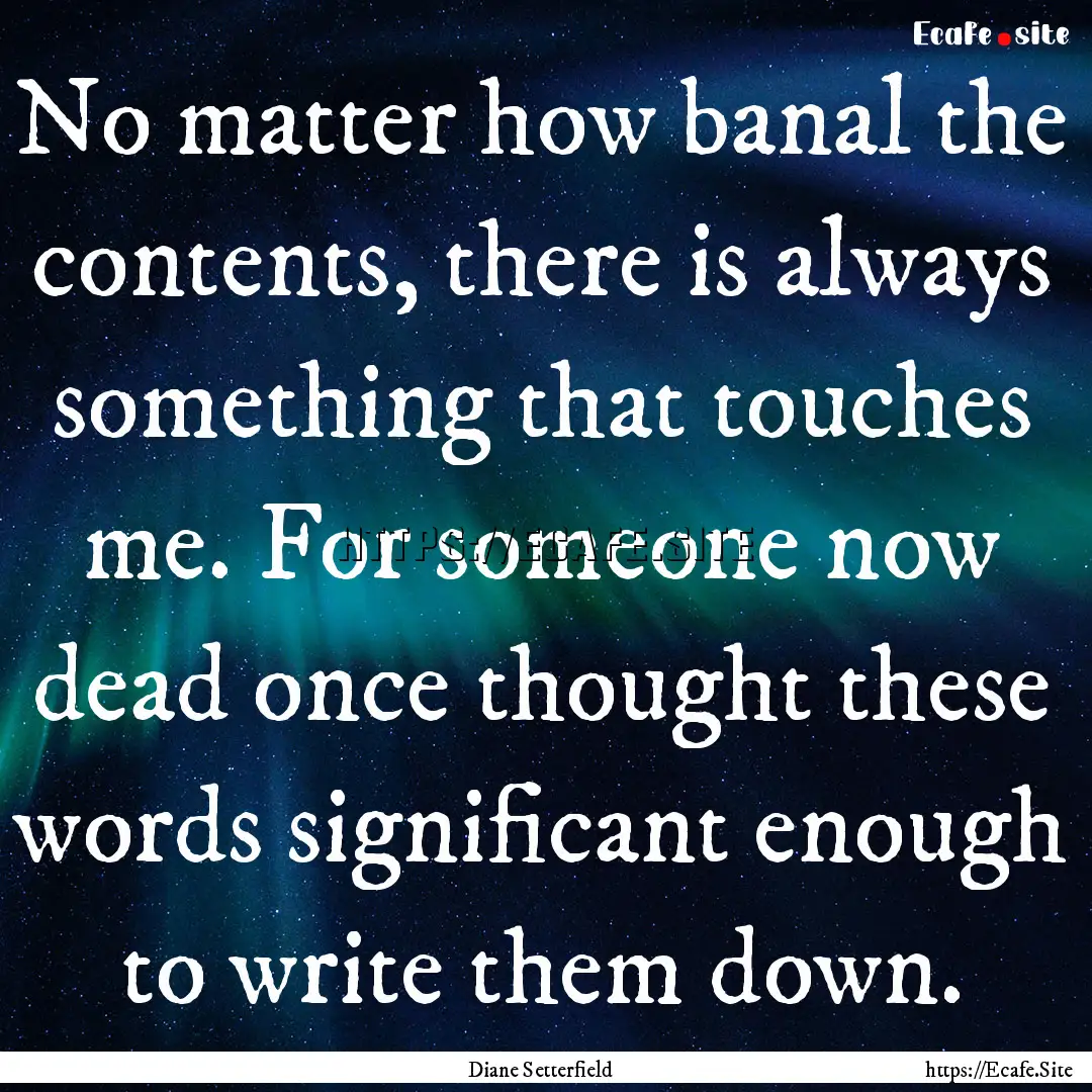 No matter how banal the contents, there is.... : Quote by Diane Setterfield