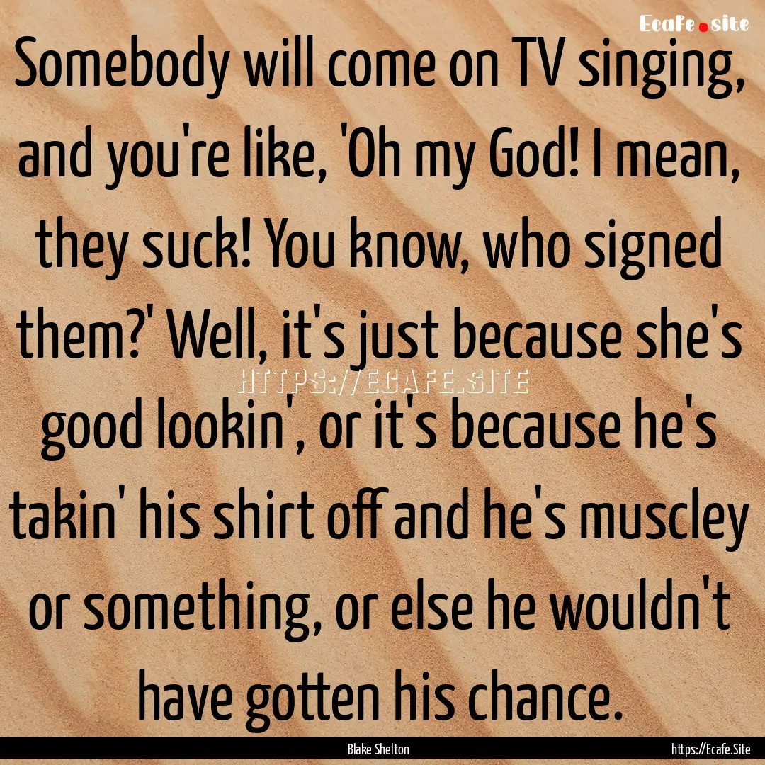 Somebody will come on TV singing, and you're.... : Quote by Blake Shelton