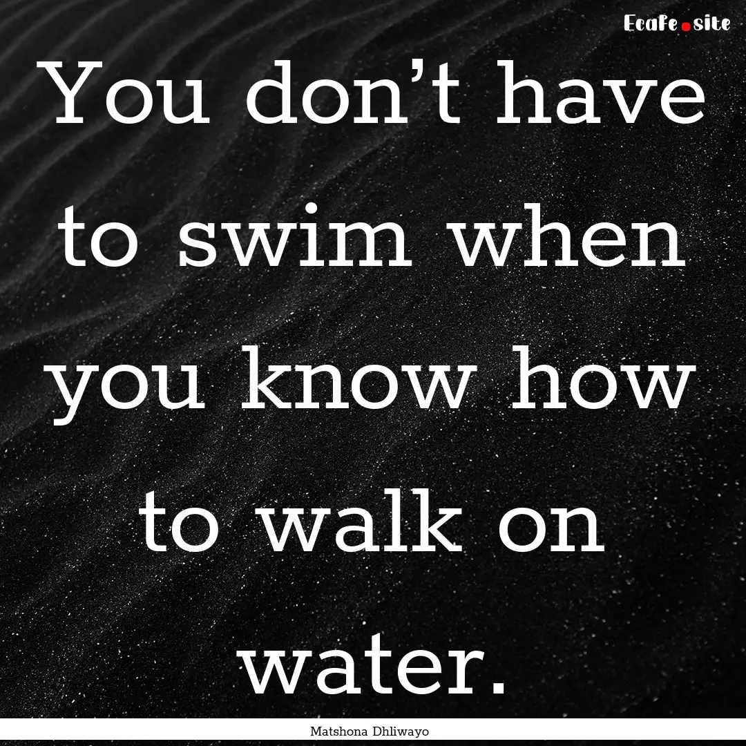 You don’t have to swim when you know how.... : Quote by Matshona Dhliwayo