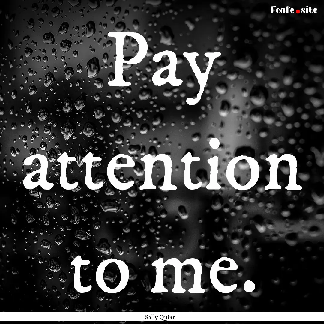 Pay attention to me. : Quote by Sally Quinn