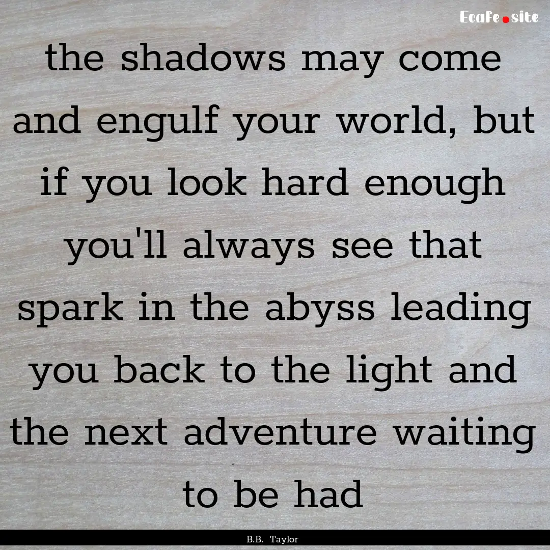 the shadows may come and engulf your world,.... : Quote by B.B. Taylor