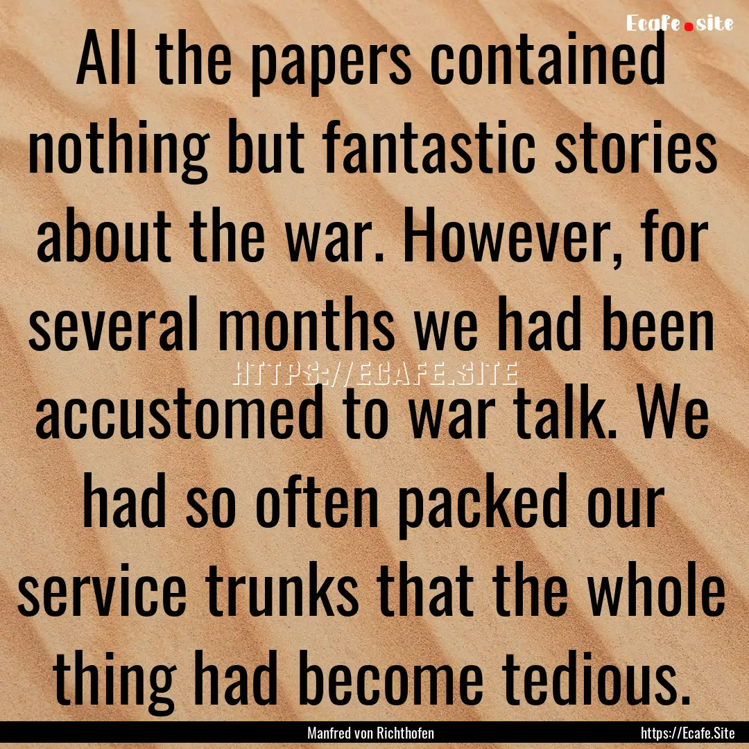 All the papers contained nothing but fantastic.... : Quote by Manfred von Richthofen