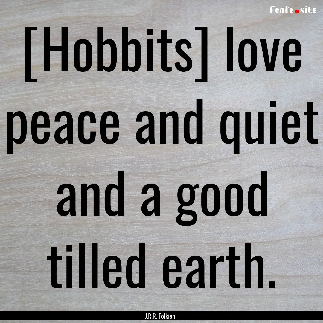 [Hobbits] love peace and quiet and a good.... : Quote by J.R.R. Tolkien