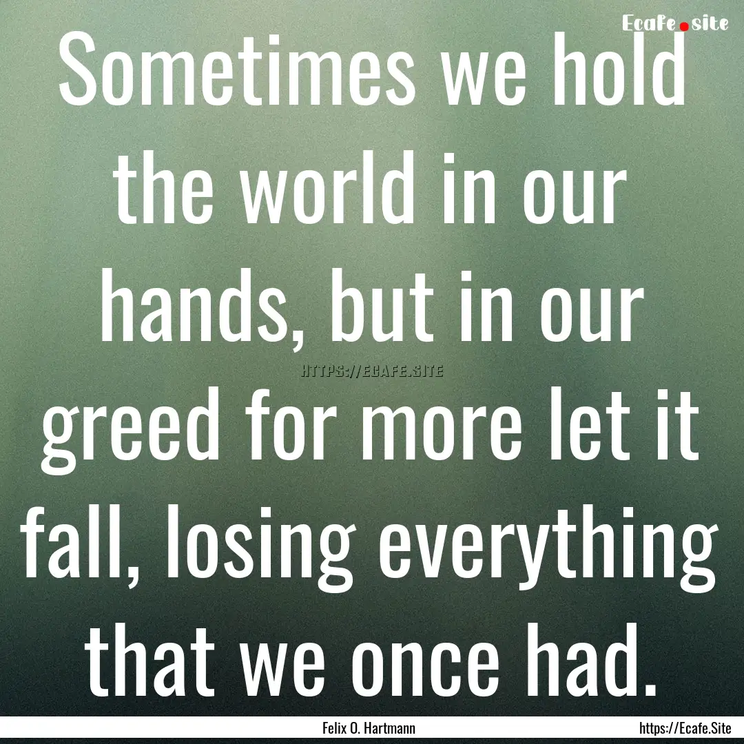 Sometimes we hold the world in our hands,.... : Quote by Felix O. Hartmann