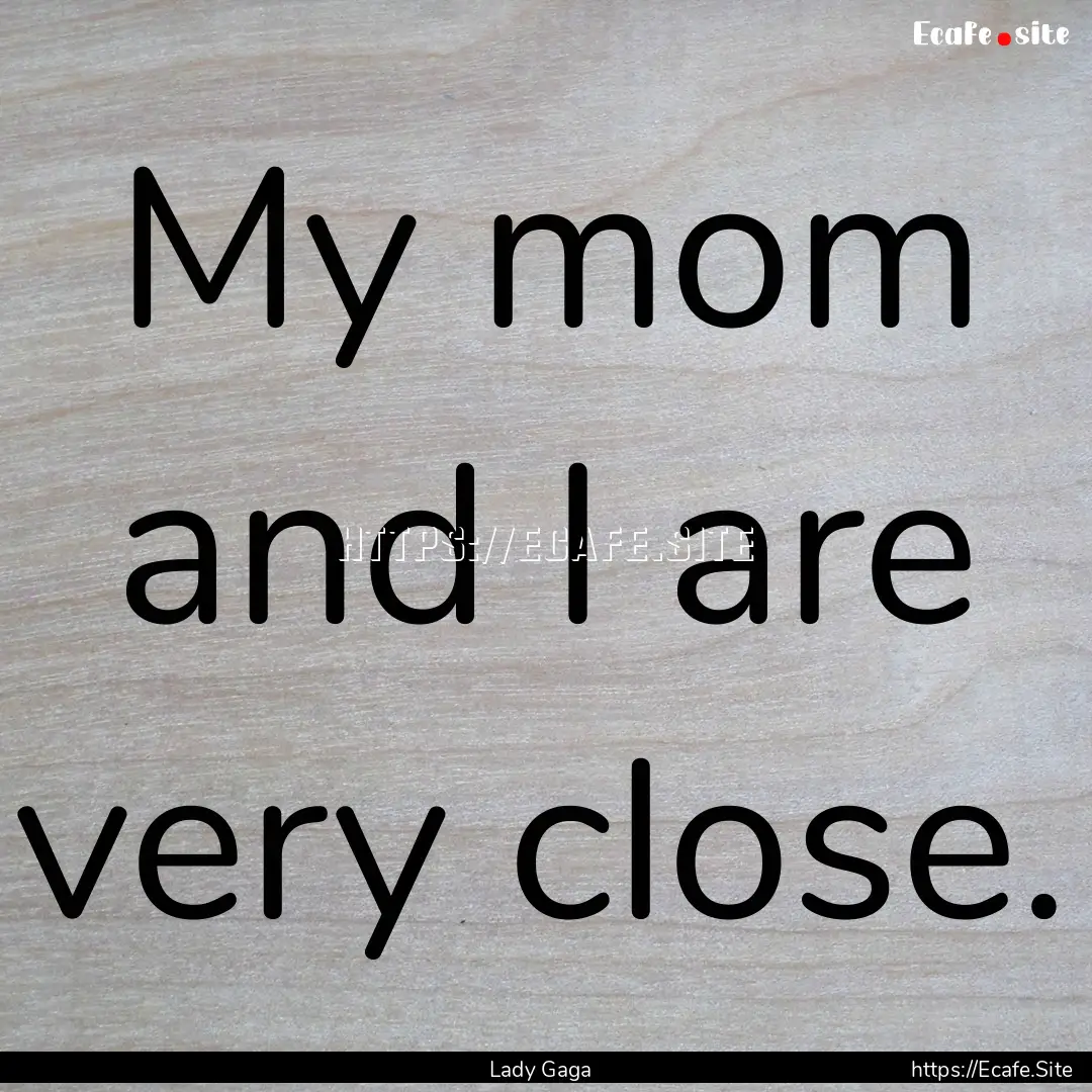 My mom and I are very close. : Quote by Lady Gaga