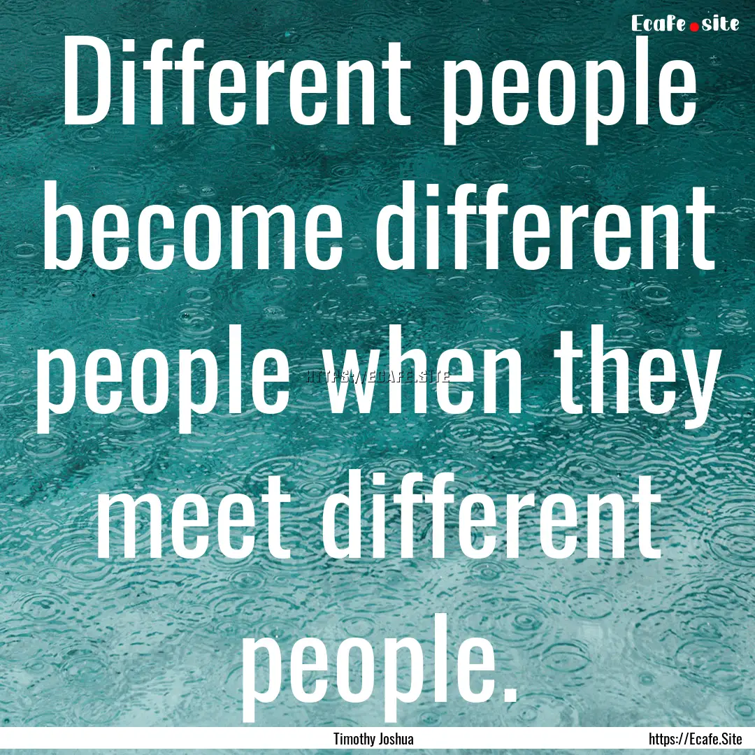 Different people become different people.... : Quote by Timothy Joshua