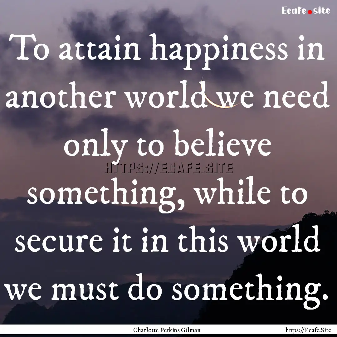 To attain happiness in another world we need.... : Quote by Charlotte Perkins Gilman