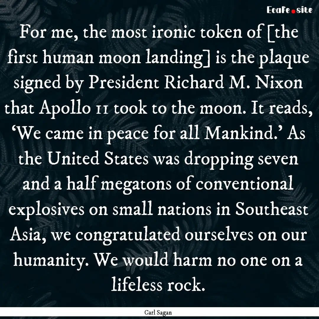 For me, the most ironic token of [the first.... : Quote by Carl Sagan