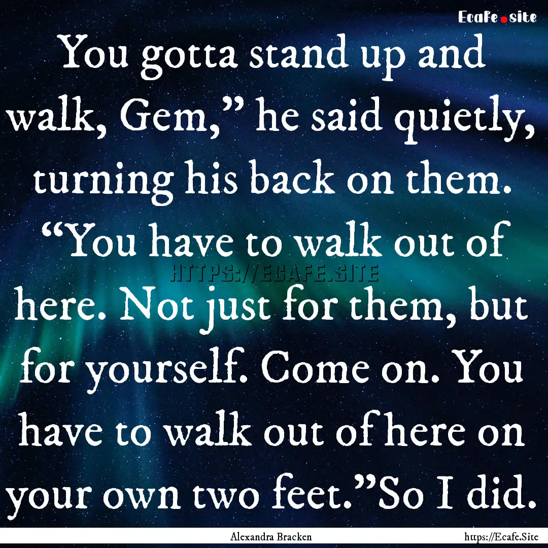 You gotta stand up and walk, Gem,” he said.... : Quote by Alexandra Bracken