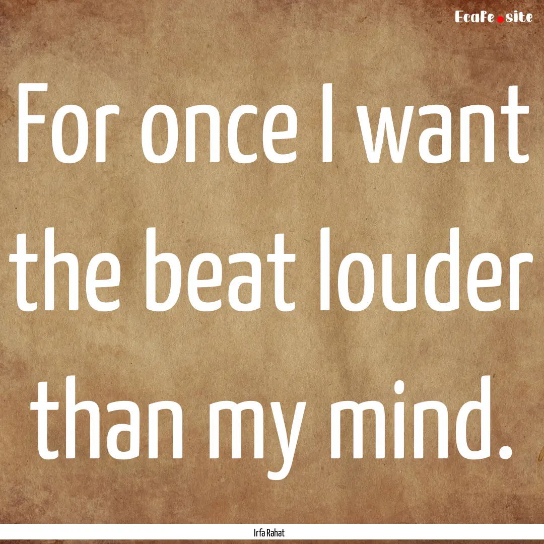 For once I want the beat louder than my mind..... : Quote by Irfa Rahat