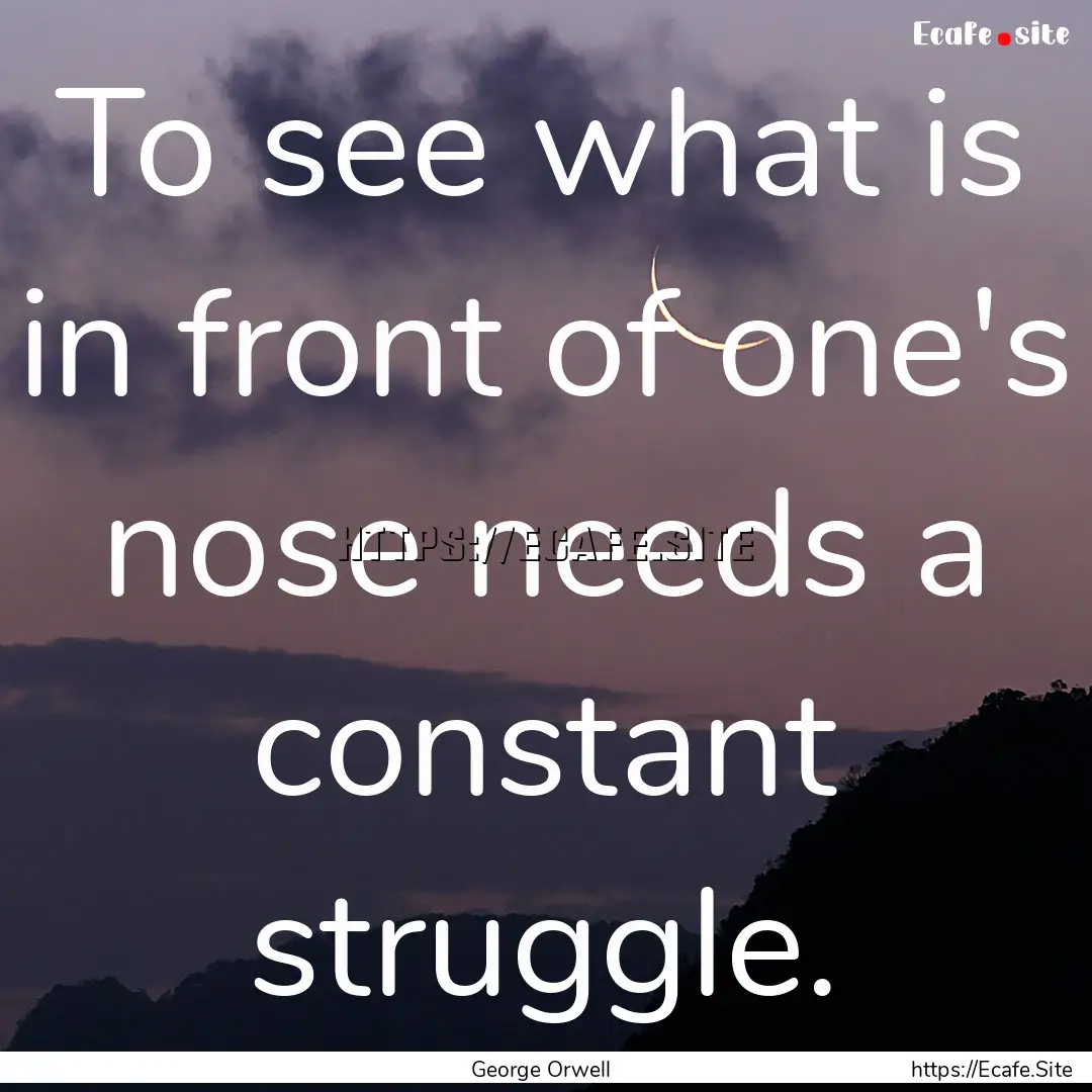 To see what is in front of one's nose needs.... : Quote by George Orwell