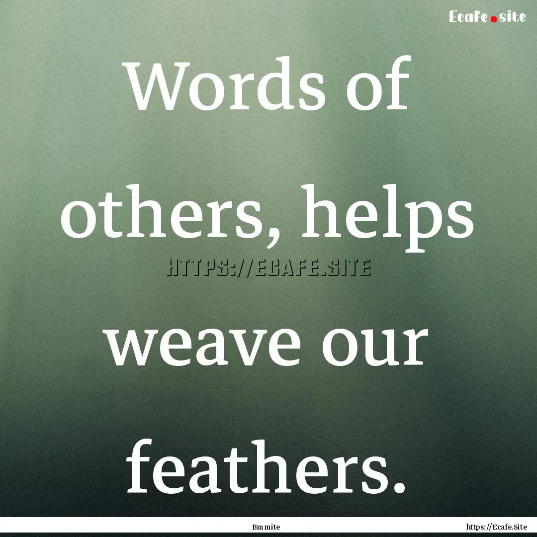 Words of others, helps weave our feathers..... : Quote by Bmmite