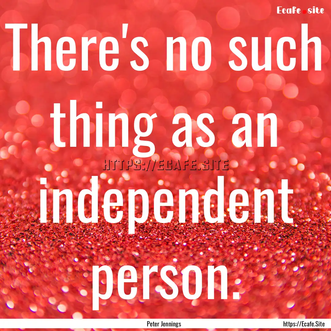 There's no such thing as an independent person..... : Quote by Peter Jennings