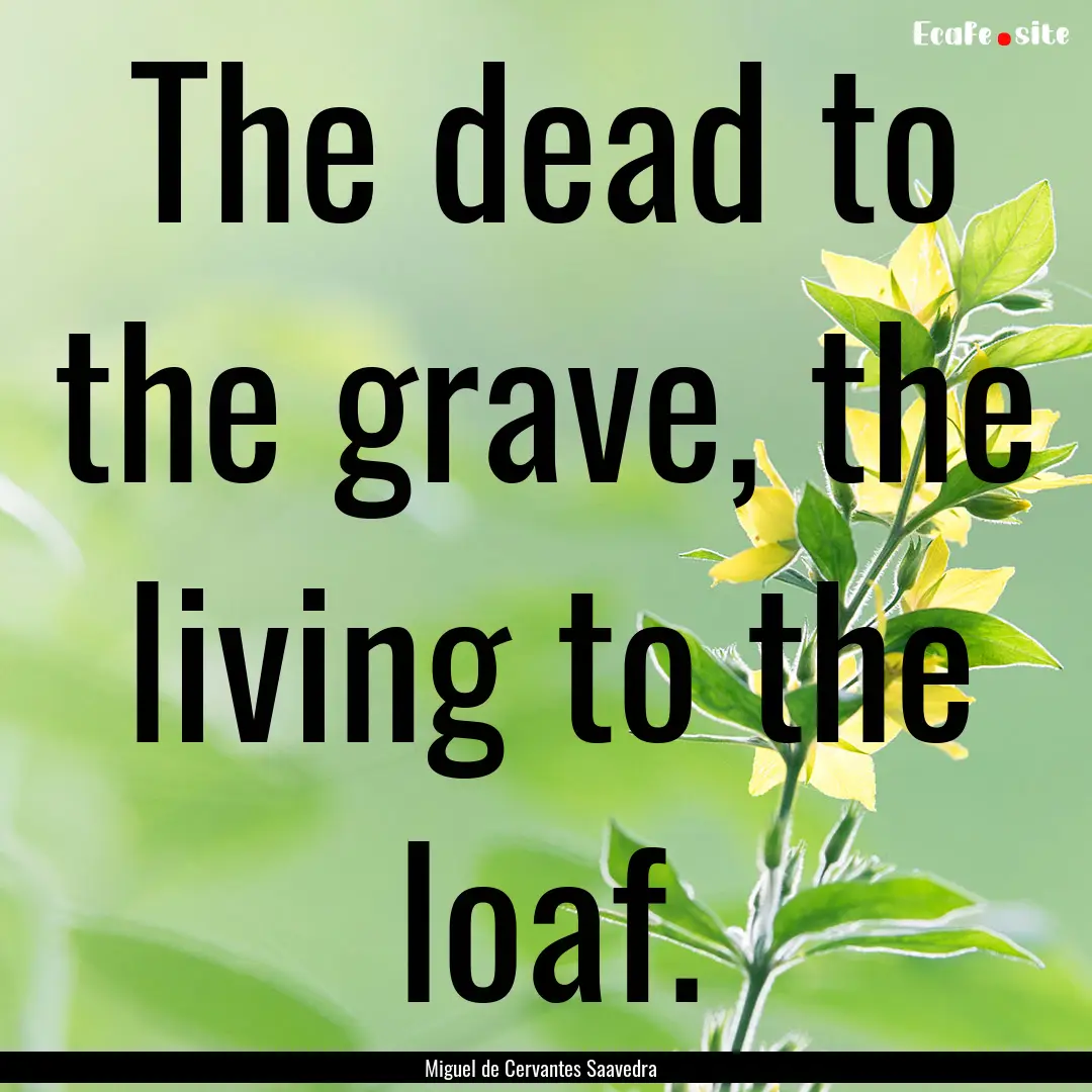 The dead to the grave, the living to the.... : Quote by Miguel de Cervantes Saavedra