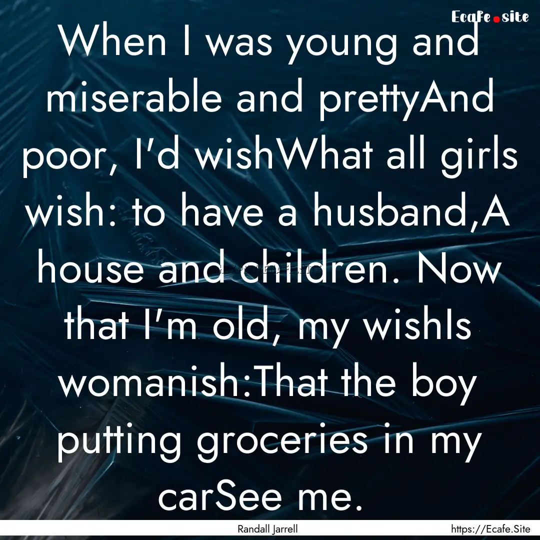 When I was young and miserable and prettyAnd.... : Quote by Randall Jarrell