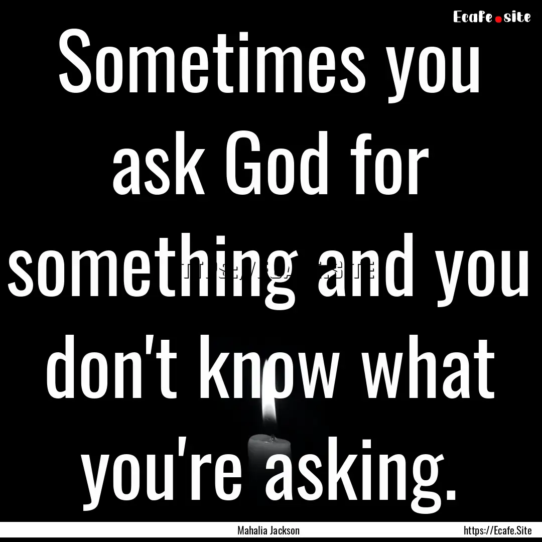 Sometimes you ask God for something and you.... : Quote by Mahalia Jackson