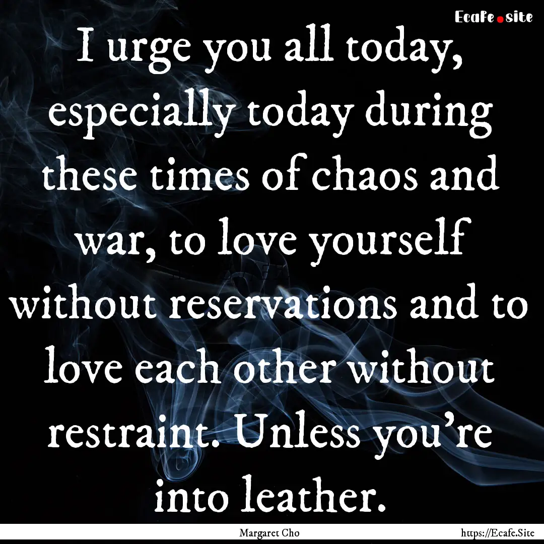 I urge you all today, especially today during.... : Quote by Margaret Cho