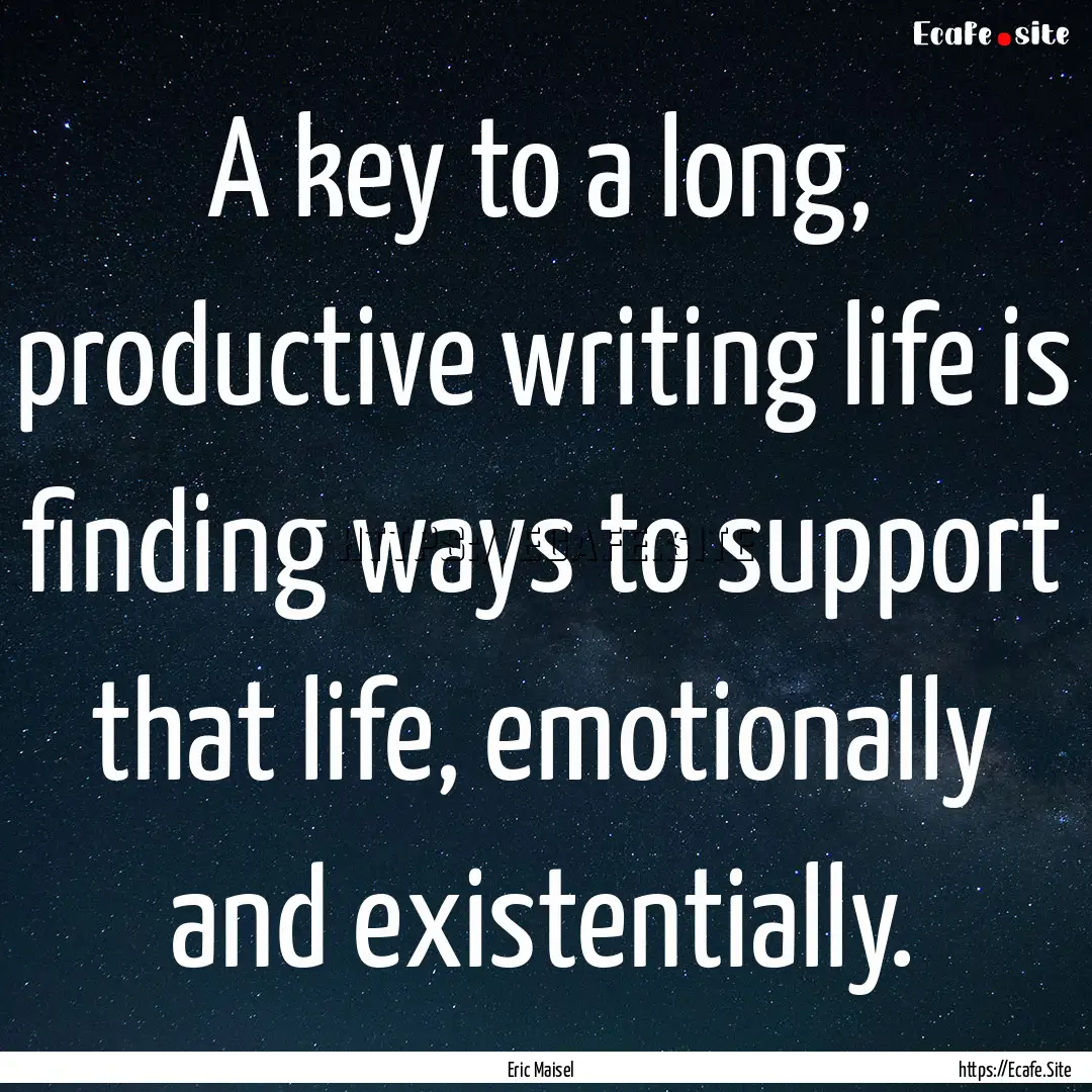 A key to a long, productive writing life.... : Quote by Eric Maisel