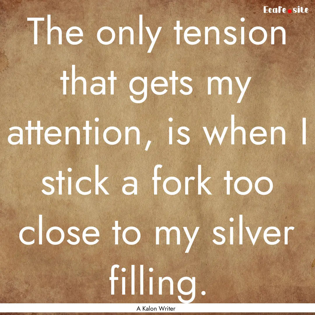 The only tension that gets my attention,.... : Quote by A Kalon Writer